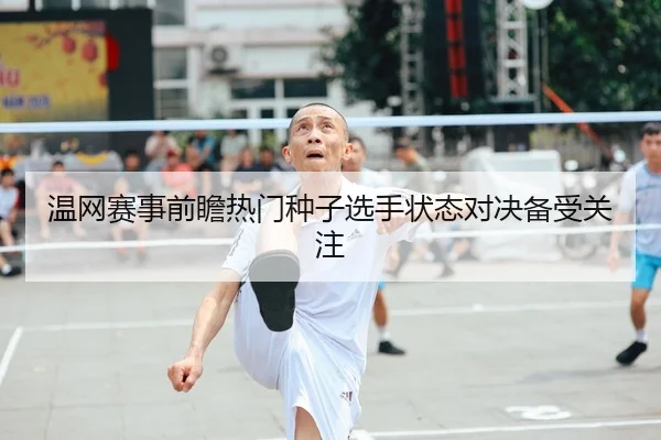 温网赛事前瞻热门种子选手状态对决备受关注